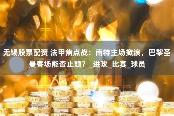 无锡股票配资 法甲焦点战：南特主场掀浪，巴黎圣曼客场能否止颓？_进攻_比赛_球员