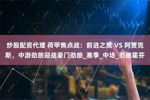 炒股配资代理 荷甲焦点战：前进之鹰 VS 阿贾克斯，中游劲旅迎战豪门劲旅_赛季_中场_范德霍芬