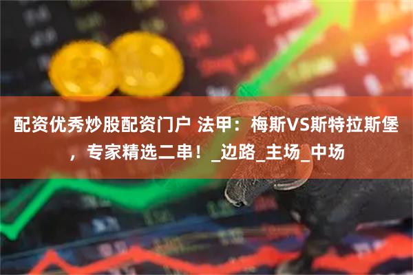 配资优秀炒股配资门户 法甲：梅斯VS斯特拉斯堡，专家精选二串！_边路_主场_中场