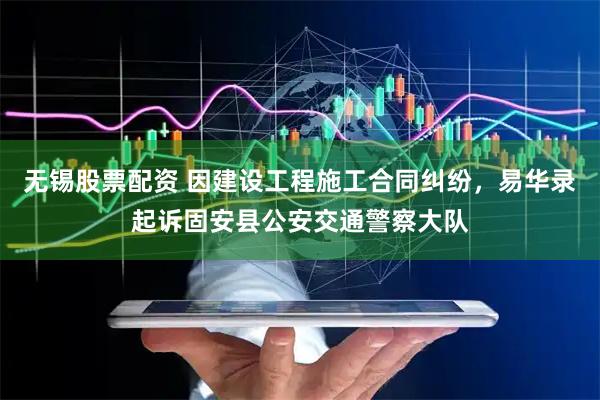 无锡股票配资 因建设工程施工合同纠纷，易华录起诉固安县公安交通警察大队