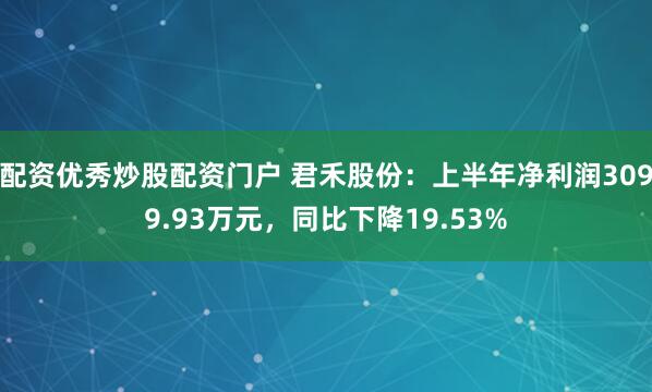 配资优秀炒股配资门户 君禾股份：上半年净利润3099.93万元，同比下降19.53%