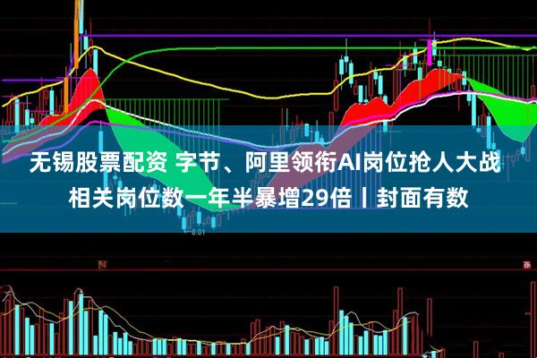 无锡股票配资 字节、阿里领衔AI岗位抢人大战 相关岗位数一年半暴增29倍丨封面有数