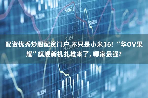 配资优秀炒股配资门户 不只是小米16! “华OV果耀”旗舰新机扎堆来了, 哪家最强?