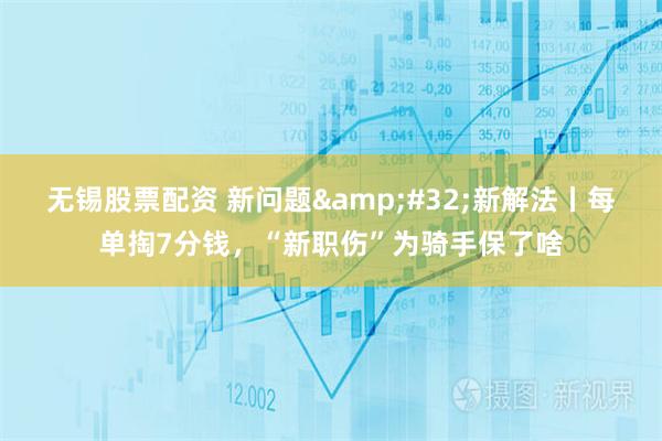无锡股票配资 新问题&#32;新解法丨每单掏7分钱，“新职伤”为骑手保了啥