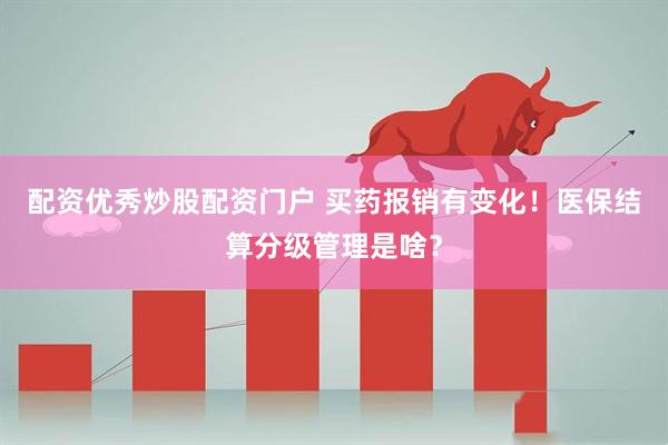 配资优秀炒股配资门户 买药报销有变化！医保结算分级管理是啥？