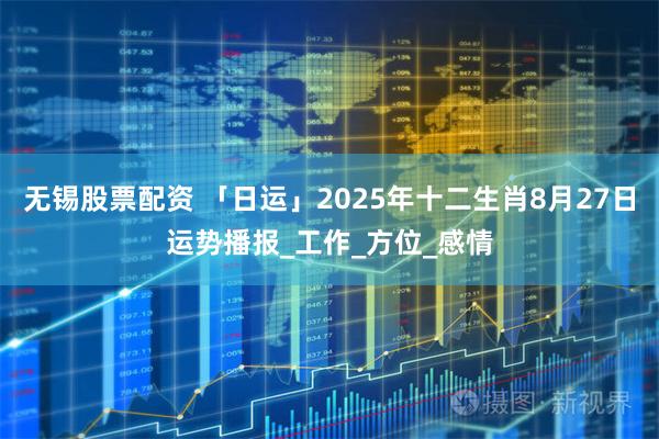 无锡股票配资 「日运」2025年十二生肖8月27日运势播报_工作_方位_感情