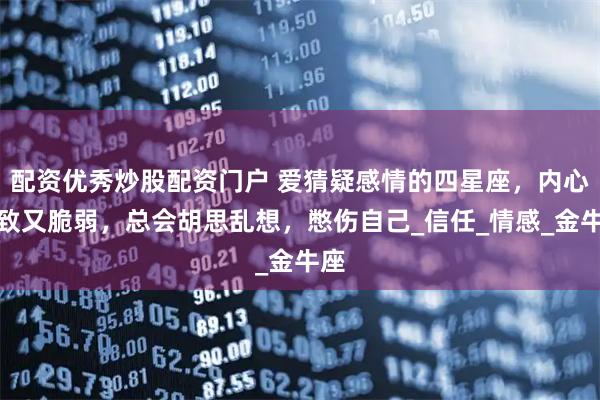 配资优秀炒股配资门户 爱猜疑感情的四星座，内心细致又脆弱，总会胡思乱想，憋伤自己_信任_情感_金牛座