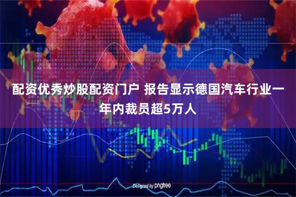 配资优秀炒股配资门户 报告显示德国汽车行业一年内裁员超5万人