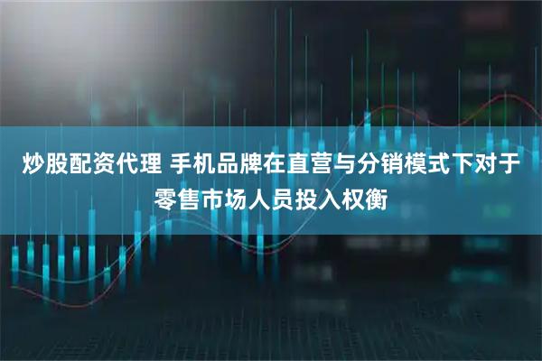 炒股配资代理 手机品牌在直营与分销模式下对于零售市场人员投入权衡