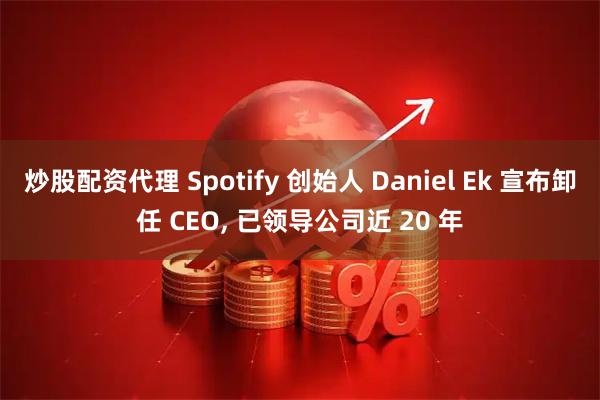炒股配资代理 Spotify 创始人 Daniel Ek 宣布卸任 CEO, 已领导公司近 20 年