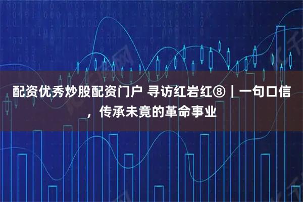 配资优秀炒股配资门户 寻访红岩红⑧｜一句口信，传承未竟的革命事业