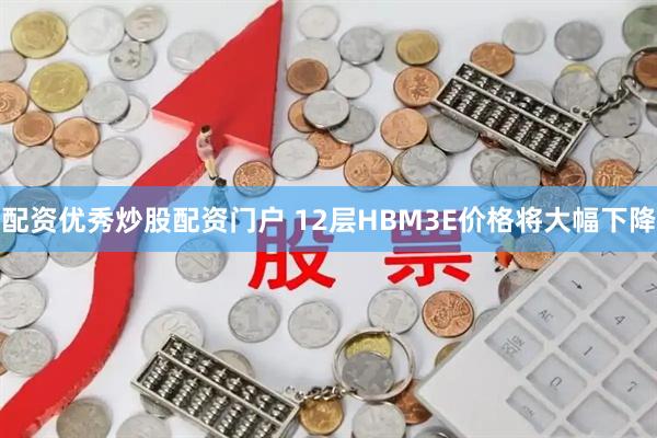 配资优秀炒股配资门户 12层HBM3E价格将大幅下降
