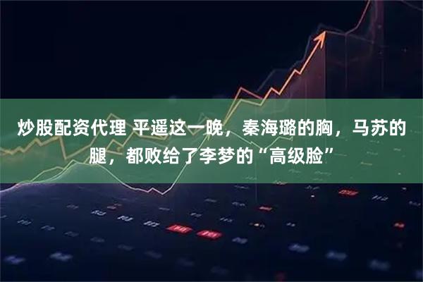 炒股配资代理 平遥这一晚，秦海璐的胸，马苏的腿，都败给了李梦的“高级脸”