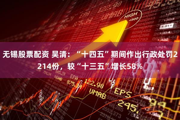 无锡股票配资 吴清：“十四五”期间作出行政处罚2214份，较“十三五”增长58%