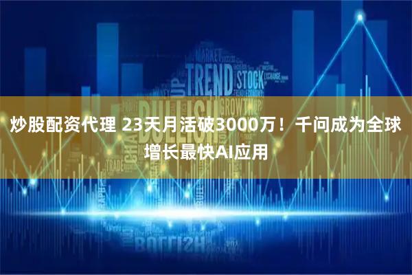 炒股配资代理 23天月活破3000万！千问成为全球增长最快AI应用
