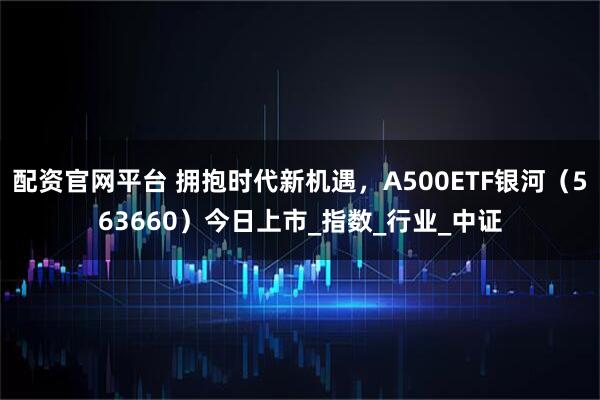 配资官网平台 拥抱时代新机遇，A500ETF银河（563660）今日上市_指数_行业_中证