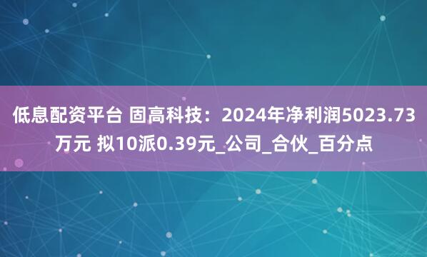 低息配资平台 固高科技：2024年净利润5023.73万元 拟10派0.39元_公司_合伙_百分点
