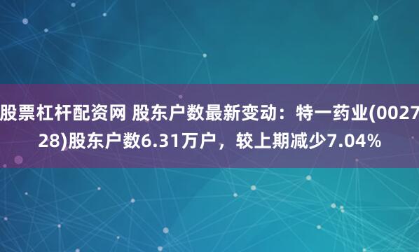 股票杠杆配资网 股东户数最新变动：特一药业(002728)股东户数6.31万户，较上期减少7.04%