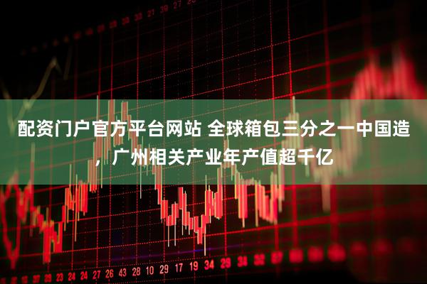 配资门户官方平台网站 全球箱包三分之一中国造，广州相关产业年产值超千亿