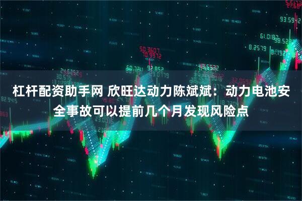 杠杆配资助手网 欣旺达动力陈斌斌：动力电池安全事故可以提前几个月发现风险点