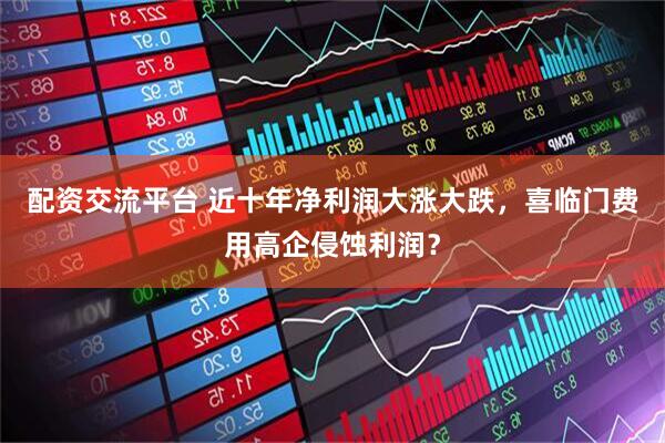 配资交流平台 近十年净利润大涨大跌，喜临门费用高企侵蚀利润？