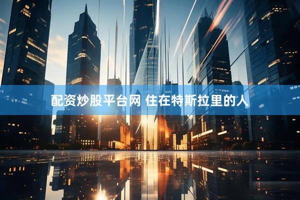 配资炒股平台网 住在特斯拉里的人