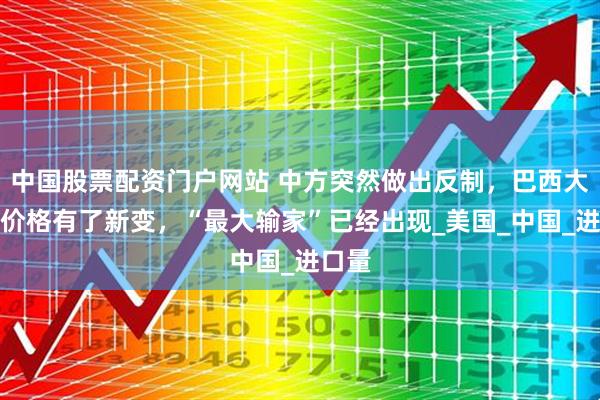 中国股票配资门户网站 中方突然做出反制，巴西大豆的价格有了新变，“最大输家”已经出现_美国_中国_进口量