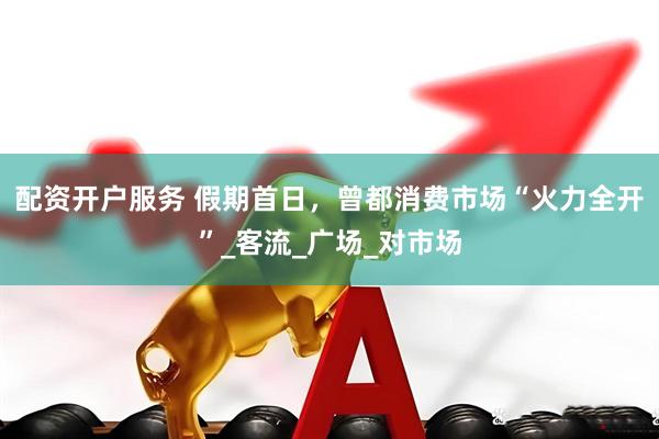 配资开户服务 假期首日，曾都消费市场“火力全开”_客流_广场_对市场