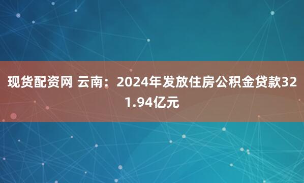 现货配资网 云南：2024年发放住房公积金贷款321.94亿元