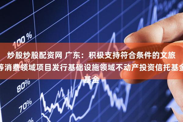 炒股炒股配资网 广东：积极支持符合条件的文旅等消费领域项目发行基础设施领域不动产投资信托基金