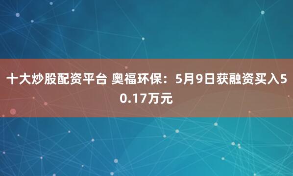 十大炒股配资平台 奥福环保：5月9日获融资买入50.17万元