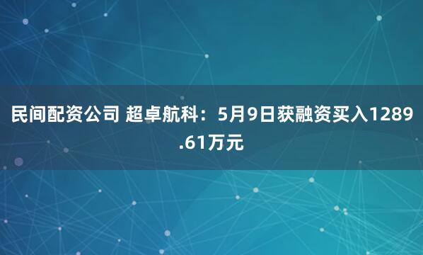 民间配资公司 超卓航科：5月9日获融资买入1289.61万元