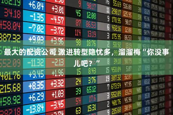 最大的配资公司 激进转型隐忧多，溜溜梅“你没事儿吧？”