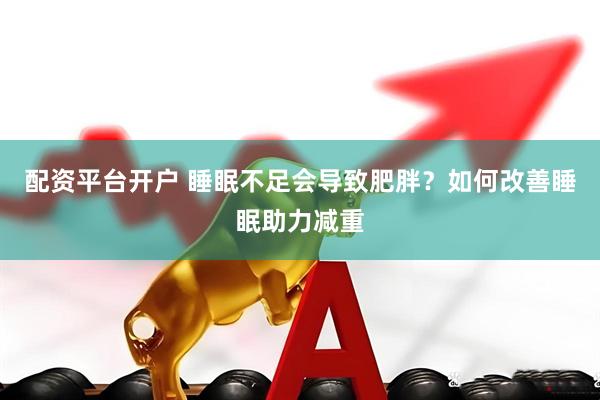 配资平台开户 睡眠不足会导致肥胖？如何改善睡眠助力减重