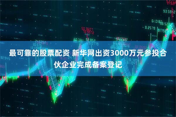 最可靠的股票配资 新华网出资3000万元参投合伙企业完成备案登记