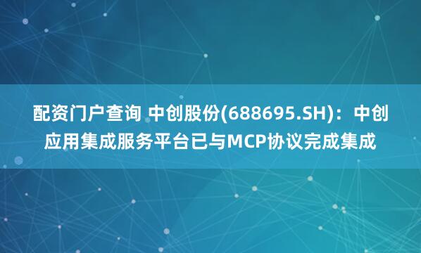 配资门户查询 中创股份(688695.SH)：中创应用集成服务平台已与MCP协议完成集成