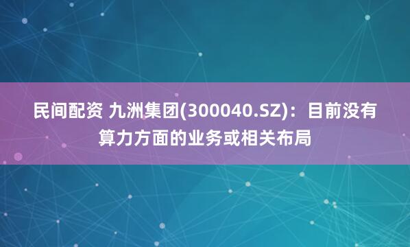 民间配资 九洲集团(300040.SZ)：目前没有算力方面的业务或相关布局