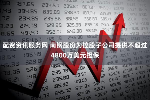 配资资讯服务网 南钢股份为控股子公司提供不超过4800万美元担保
