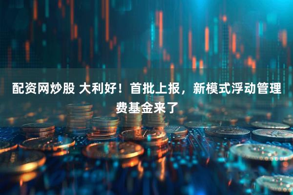 配资网炒股 大利好！首批上报，新模式浮动管理费基金来了