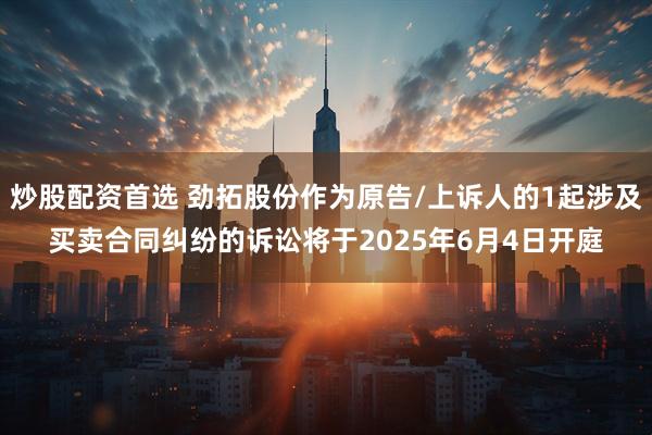 炒股配资首选 劲拓股份作为原告/上诉人的1起涉及买卖合同纠纷的诉讼将于2025年6月4日开庭