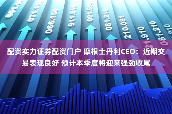 配资实力证券配资门户 摩根士丹利CEO：近期交易表现良好 预计本季度将迎来强劲收尾