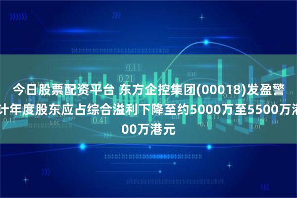 今日股票配资平台 东方企控集团(00018)发盈警 预计年度股东应占综合溢利下降至约5000万至5500万港元