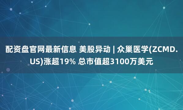 配资盘官网最新信息 美股异动 | 众巢医学(ZCMD.US)涨超19% 总市值超3100万美元