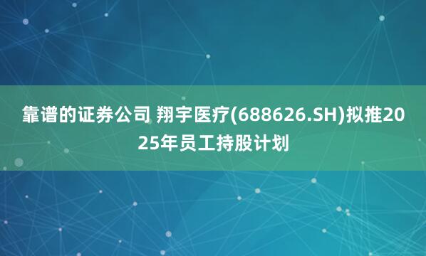 靠谱的证券公司 翔宇医疗(688626.SH)拟推2025年员工持股计划