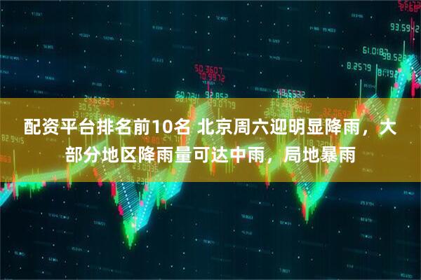 配资平台排名前10名 北京周六迎明显降雨，大部分地区降雨量可达中雨，局地暴雨