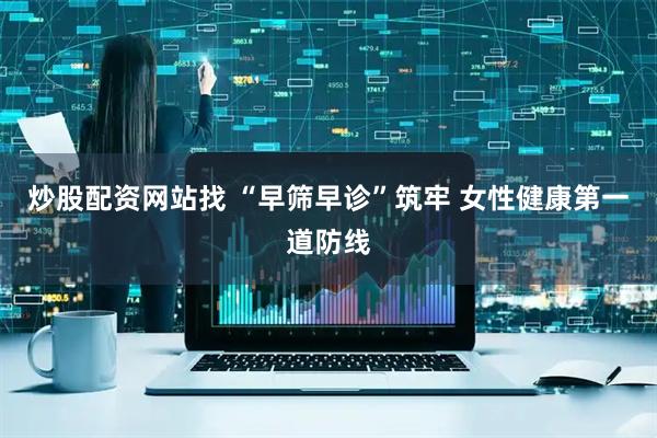 炒股配资网站找 “早筛早诊”筑牢 女性健康第一道防线