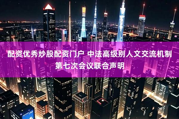 配资优秀炒股配资门户 中法高级别人文交流机制第七次会议联合声明