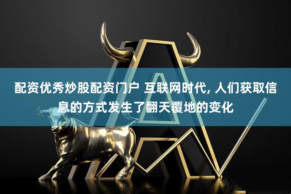 配资优秀炒股配资门户 互联网时代, 人们获取信息的方式发生了翻天覆地的变化