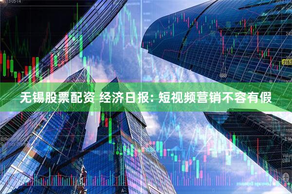 无锡股票配资 经济日报: 短视频营销不容有假