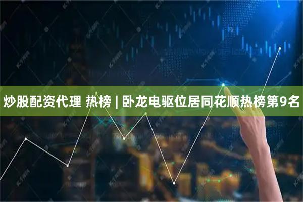 炒股配资代理 热榜 | 卧龙电驱位居同花顺热榜第9名